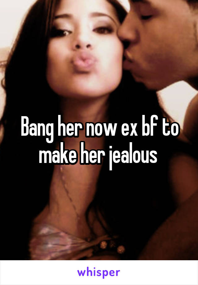 Bang her now ex bf to make her jealous 