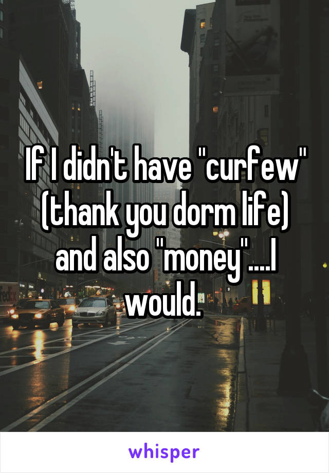 If I didn't have "curfew" (thank you dorm life) and also "money"....I would. 