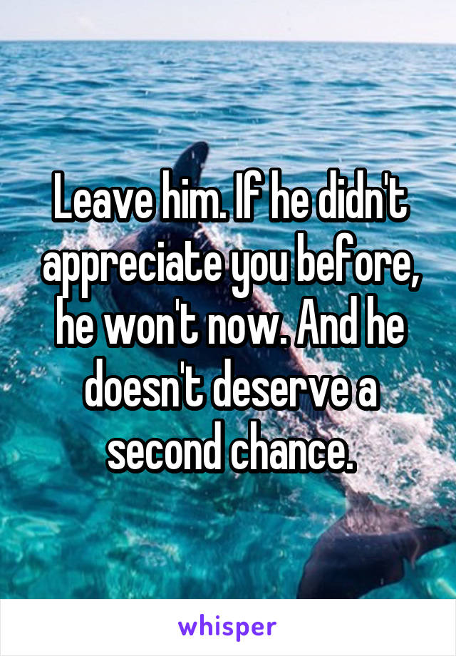 Leave him. If he didn't appreciate you before, he won't now. And he doesn't deserve a second chance.