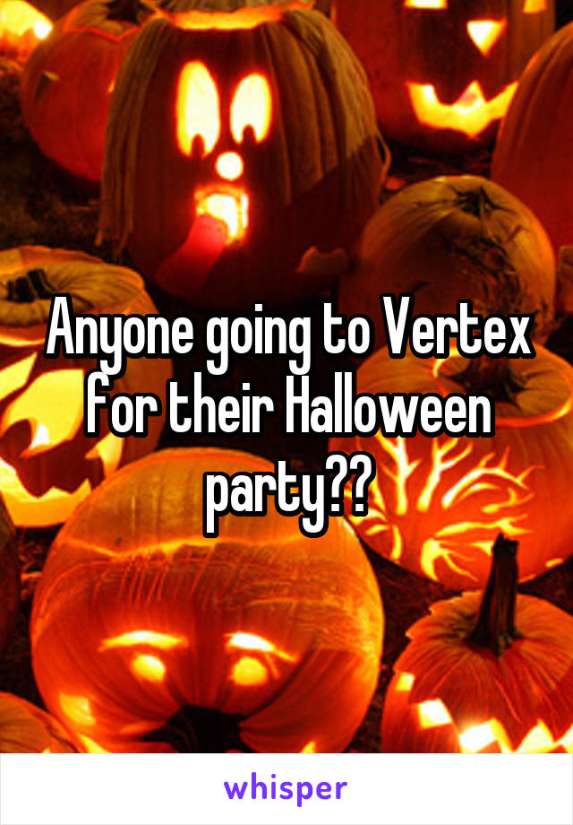 Anyone going to Vertex for their Halloween party??