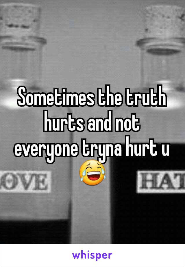 Sometimes the truth hurts and not everyone tryna hurt u 😂