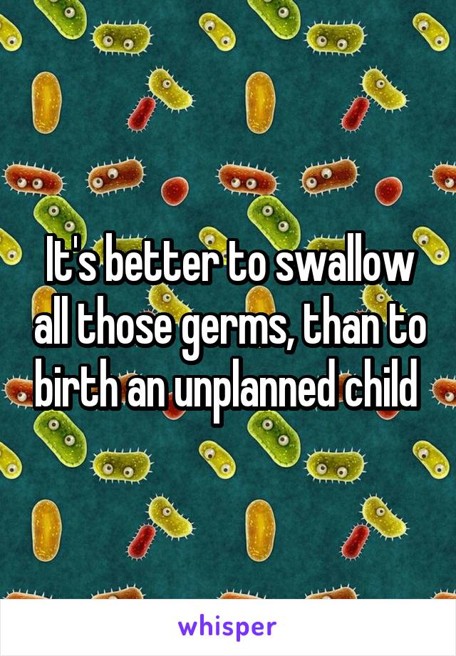 It's better to swallow all those germs, than to birth an unplanned child 