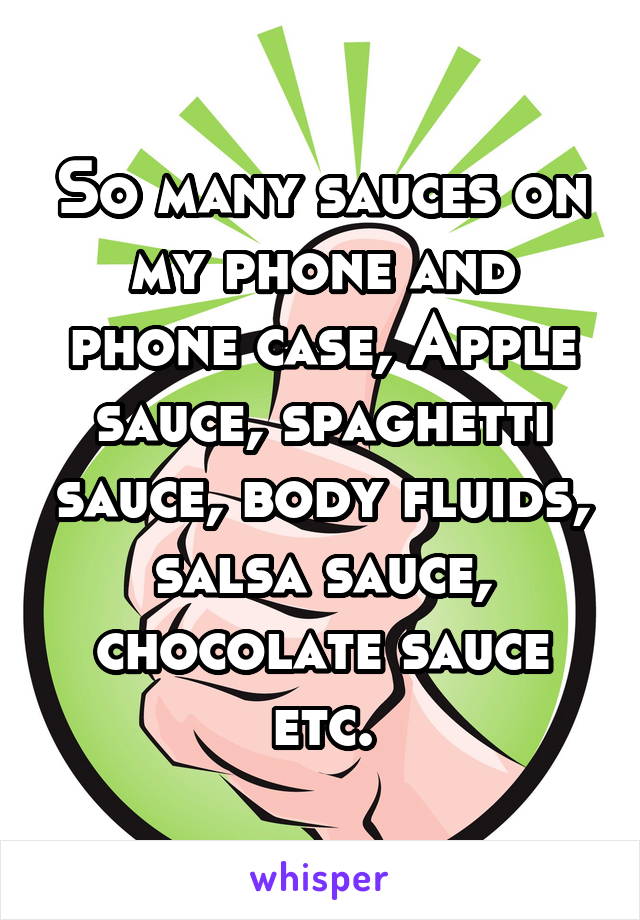 So many sauces on my phone and phone case, Apple sauce, spaghetti sauce, body fluids, salsa sauce, chocolate sauce etc.