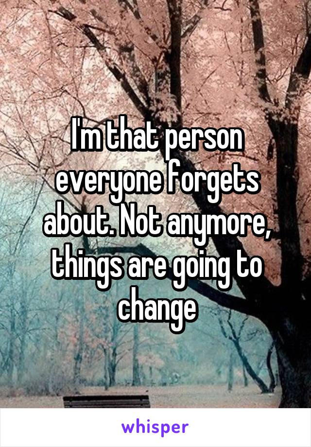 I'm that person everyone forgets about. Not anymore, things are going to change