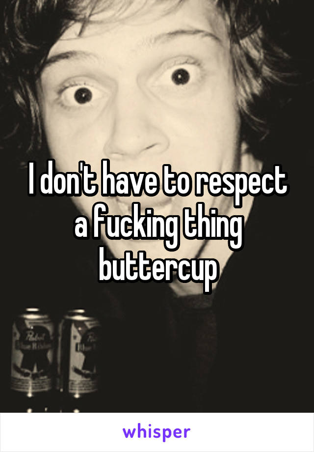 I don't have to respect a fucking thing buttercup