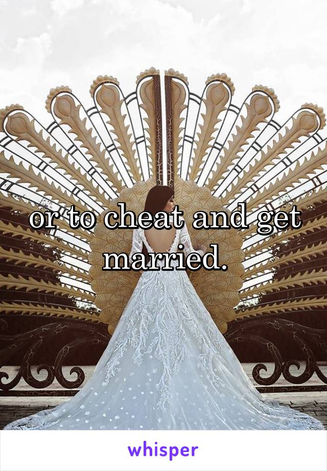 or to cheat and get married.