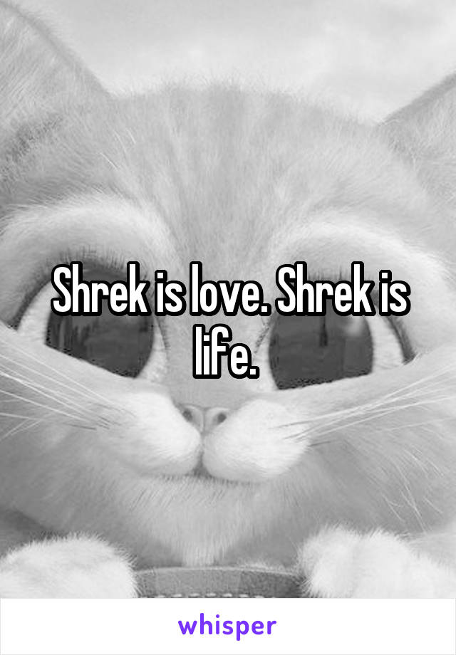 Shrek is love. Shrek is life. 