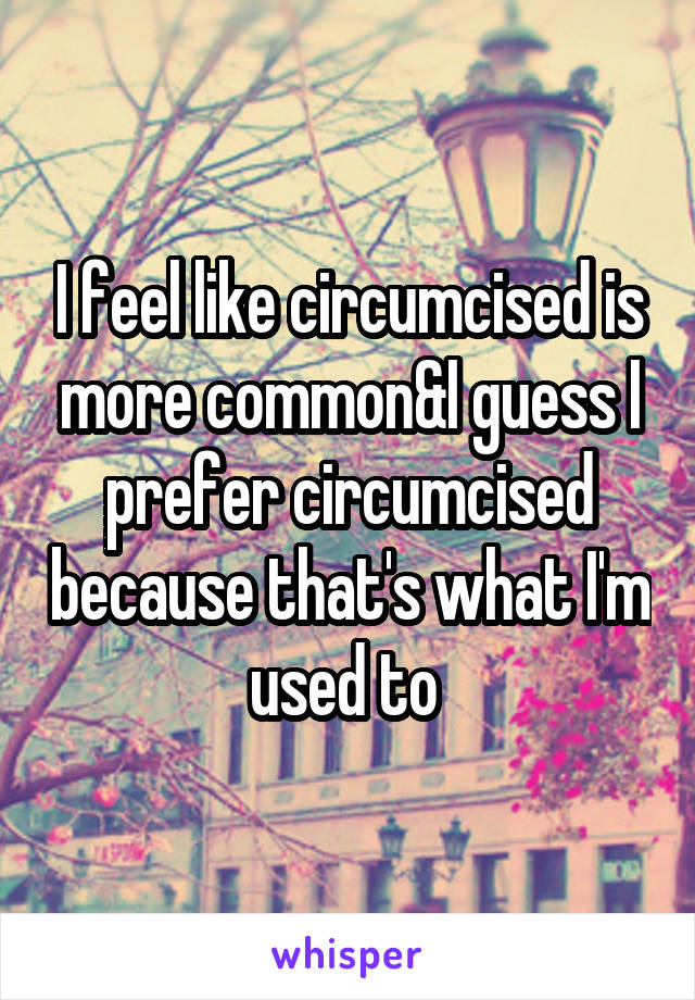 I feel like circumcised is more common&I guess I prefer circumcised because that's what I'm used to 