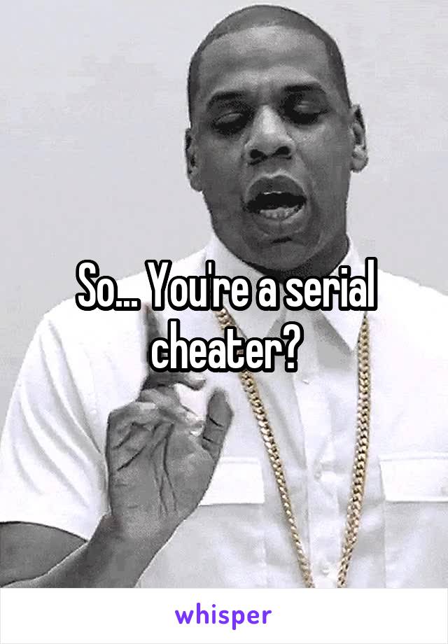 So... You're a serial cheater?