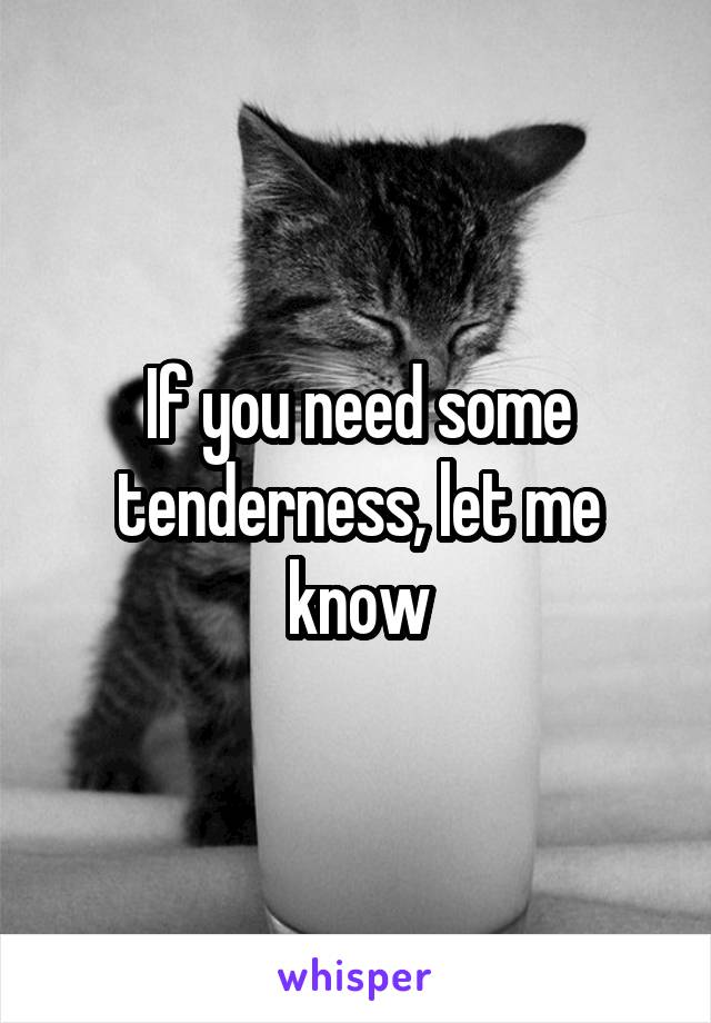 If you need some tenderness, let me know