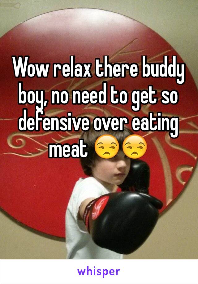 Wow relax there buddy boy, no need to get so defensive over eating meat 😒😒