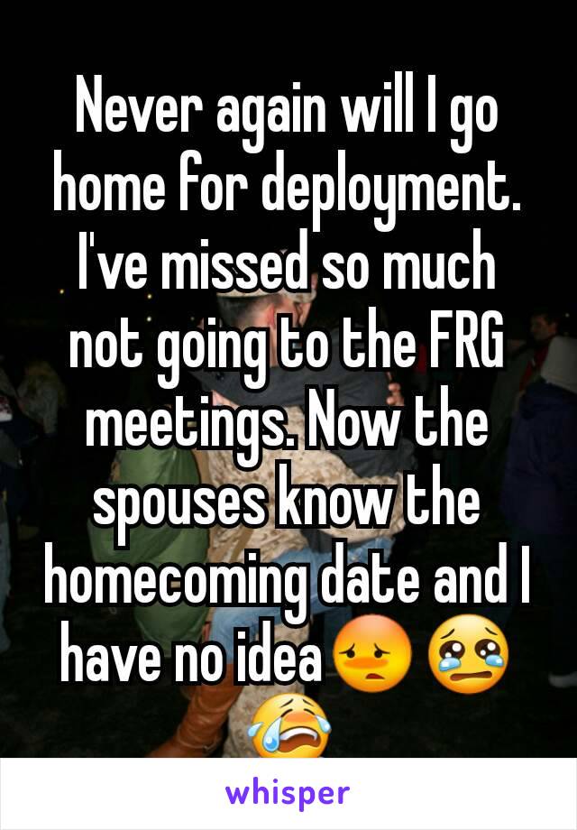 Never again will I go home for deployment. I've missed so much not going to the FRG meetings. Now the spouses know the homecoming date and I have no idea😳😢😭