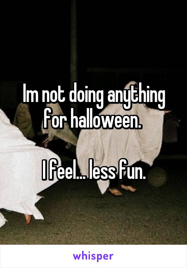 Im not doing anything for halloween. 

I feel... less fun.