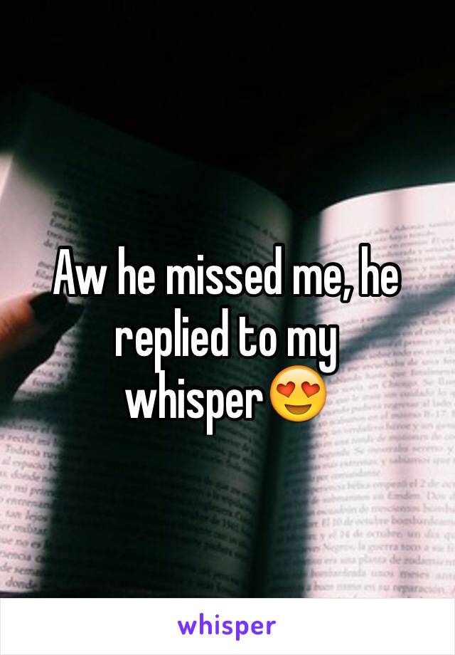 Aw he missed me, he replied to my whisper😍
