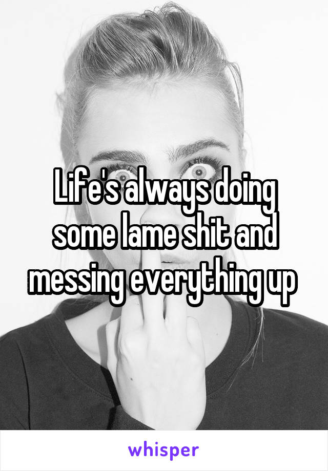 Life's always doing some lame shit and messing everything up 