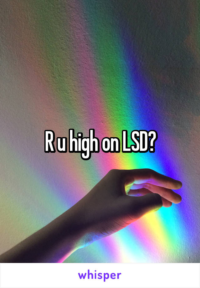 R u high on LSD?