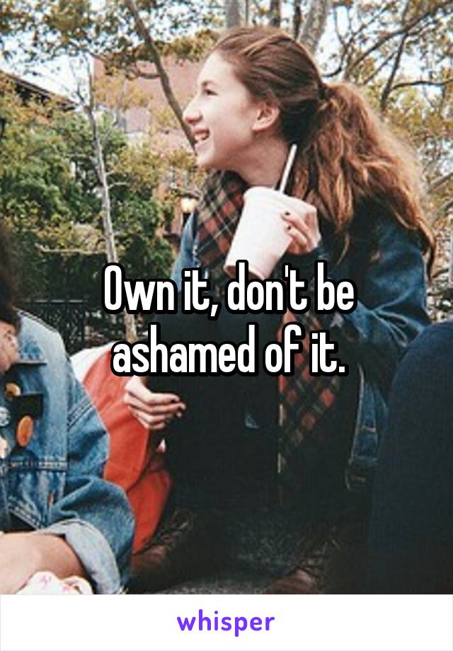 Own it, don't be ashamed of it.