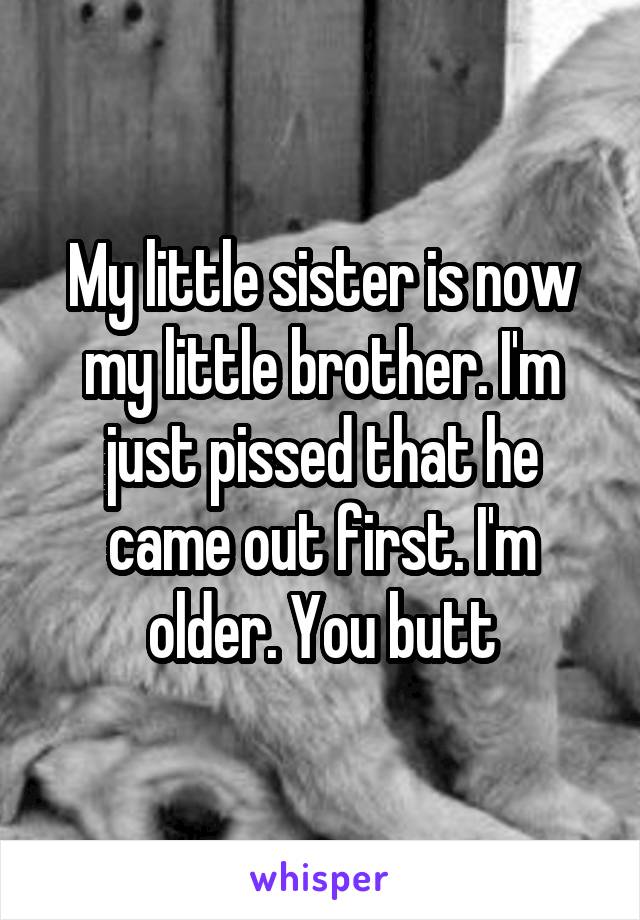 My little sister is now my little brother. I'm just pissed that he came out first. I'm older. You butt