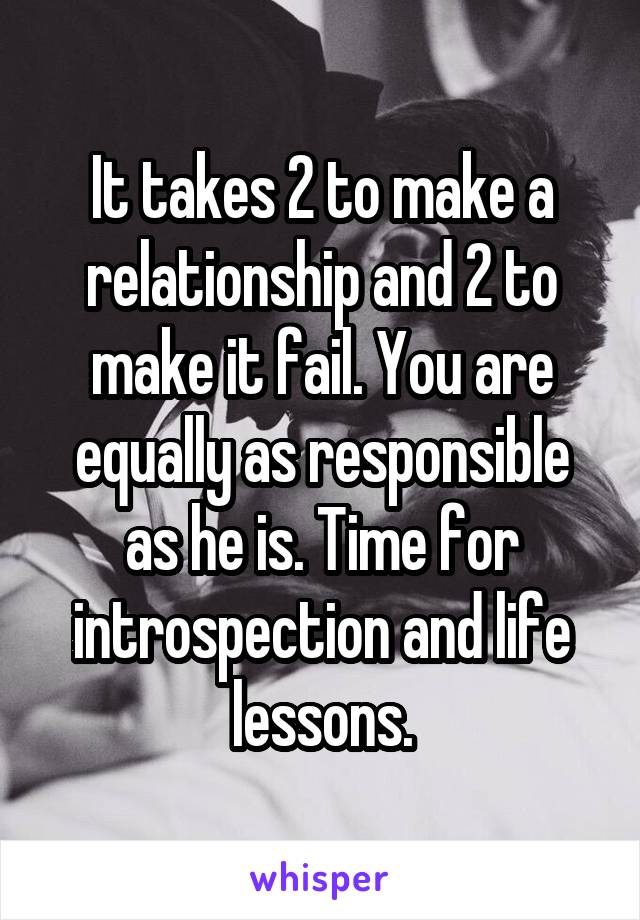 It takes 2 to make a relationship and 2 to make it fail. You are equally as responsible as he is. Time for introspection and life lessons.
