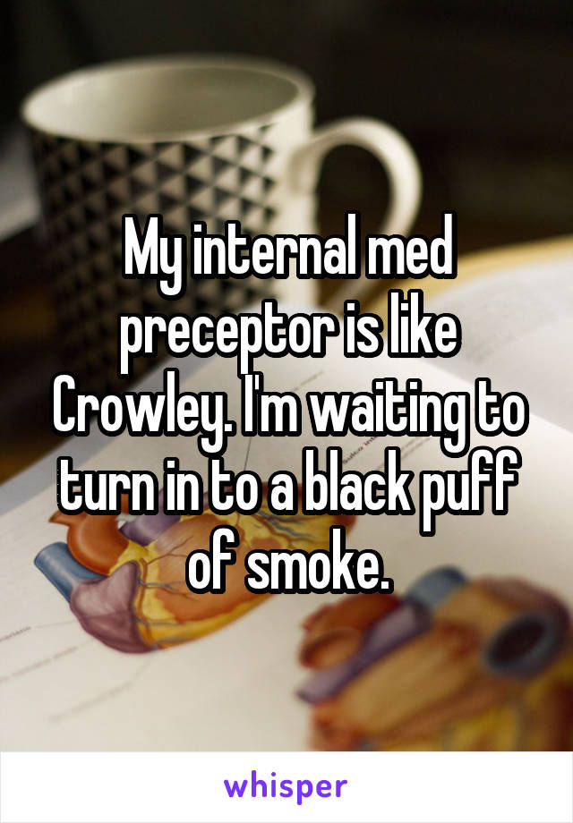 My internal med preceptor is like Crowley. I'm waiting to turn in to a black puff of smoke.