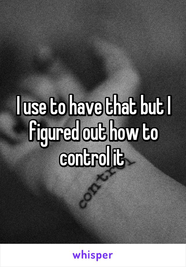 I use to have that but I figured out how to control it 