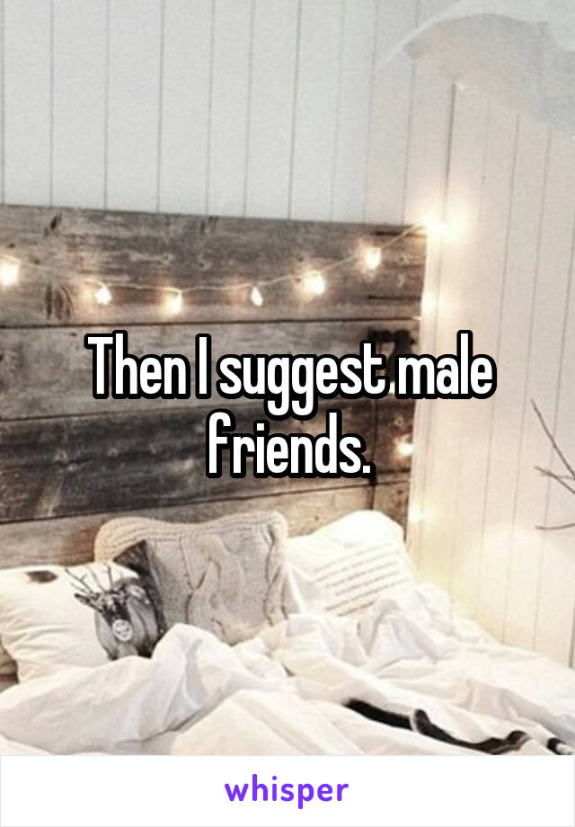 Then I suggest male friends.