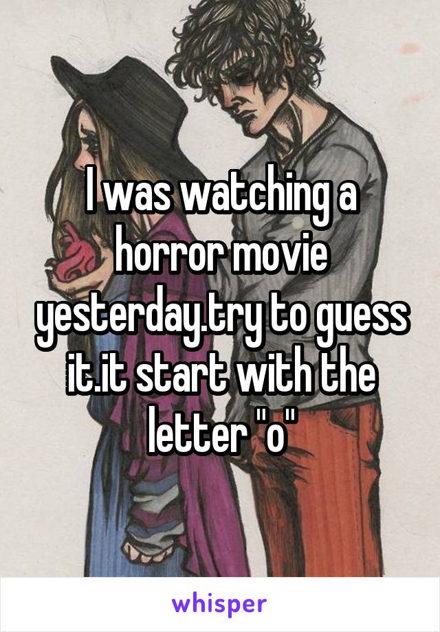 I was watching a horror movie yesterday.try to guess it.it start with the letter "o"