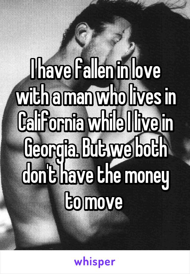I have fallen in love with a man who lives in California while I live in Georgia. But we both don't have the money to move 