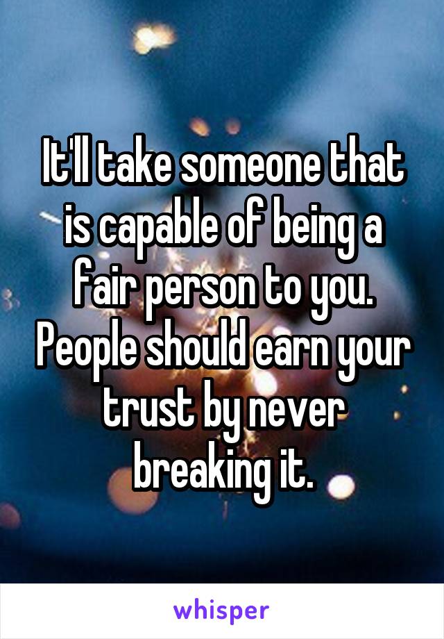 It'll take someone that is capable of being a fair person to you. People should earn your trust by never breaking it.