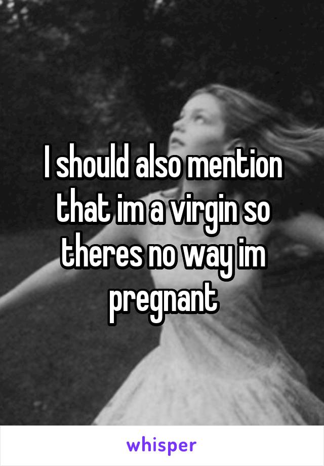I should also mention that im a virgin so theres no way im pregnant