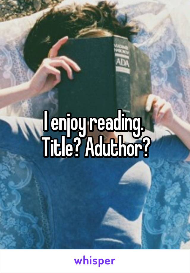I enjoy reading. 
Title? Aduthor?