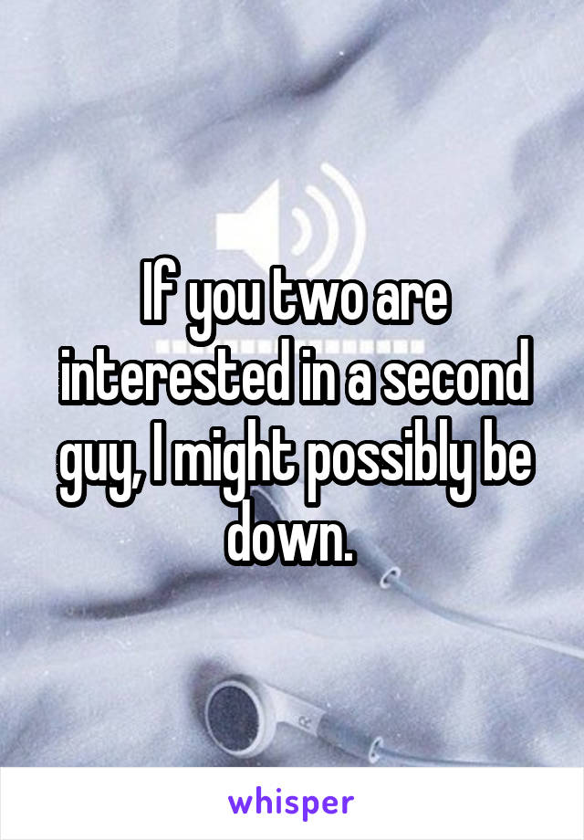 If you two are interested in a second guy, I might possibly be down. 