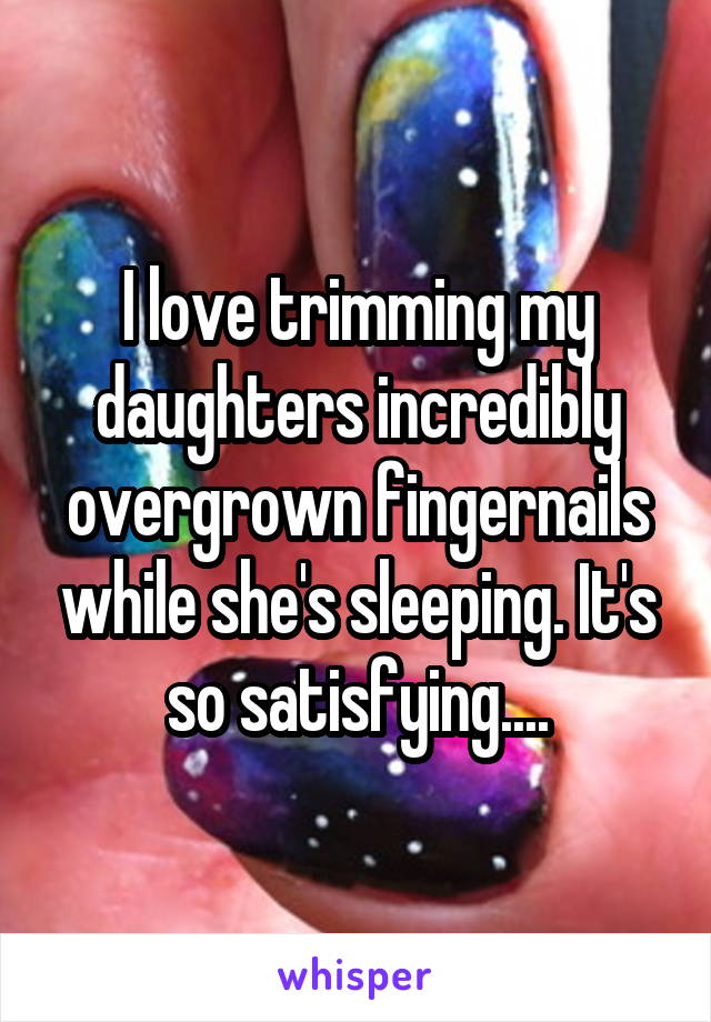 I love trimming my daughters incredibly overgrown fingernails while she's sleeping. It's so satisfying....