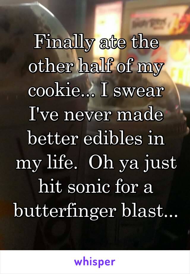 Finally ate the other half of my cookie... I swear I've never made better edibles in my life.  Oh ya just hit sonic for a butterfinger blast... 