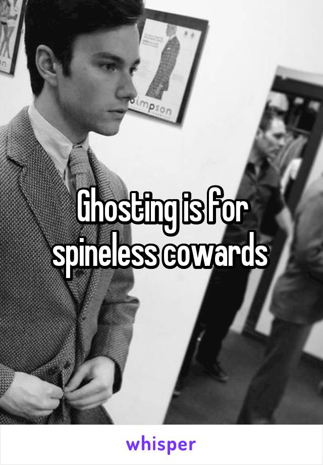 Ghosting is for spineless cowards 