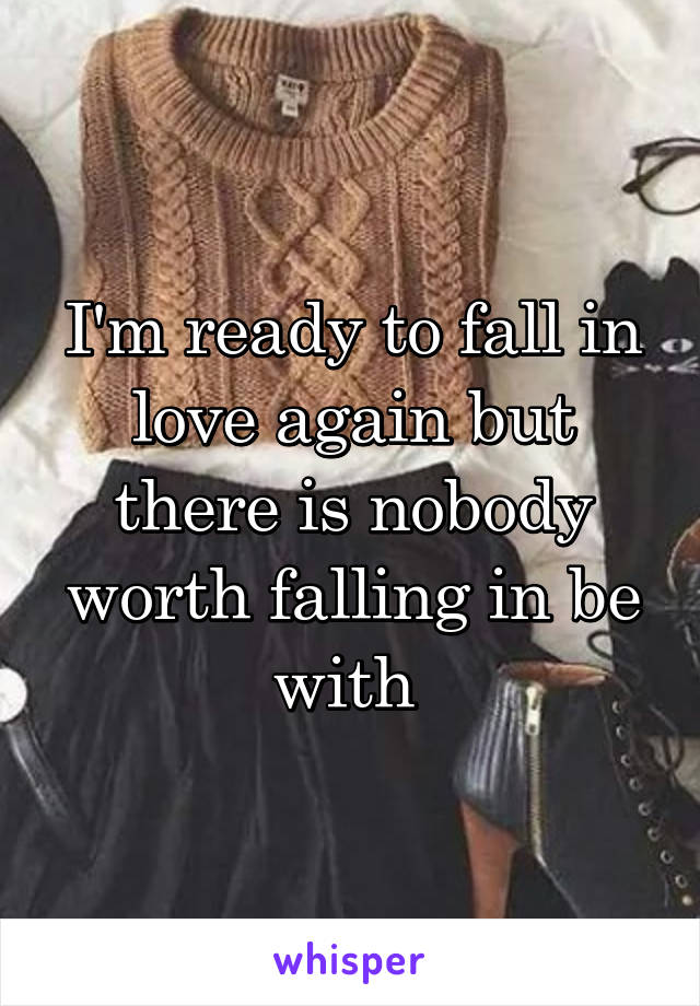 I'm ready to fall in love again but there is nobody worth falling in be with 