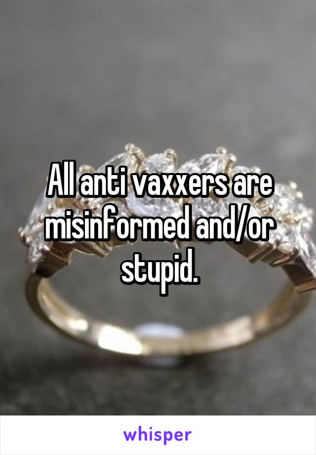All anti vaxxers are misinformed and/or stupid.