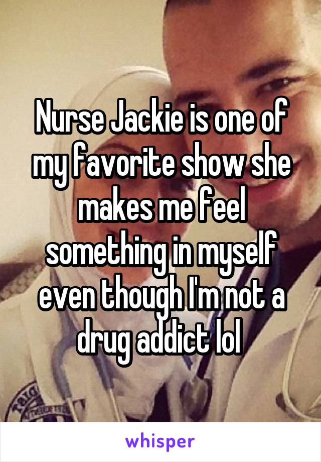 Nurse Jackie is one of my favorite show she makes me feel something in myself even though I'm not a drug addict lol 