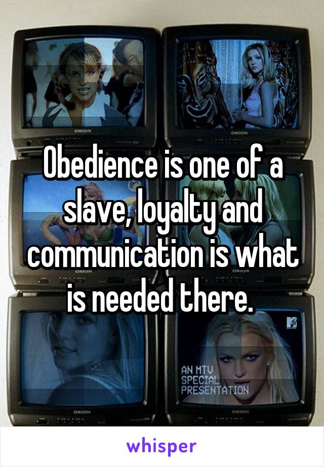 Obedience is one of a slave, loyalty and communication is what is needed there. 