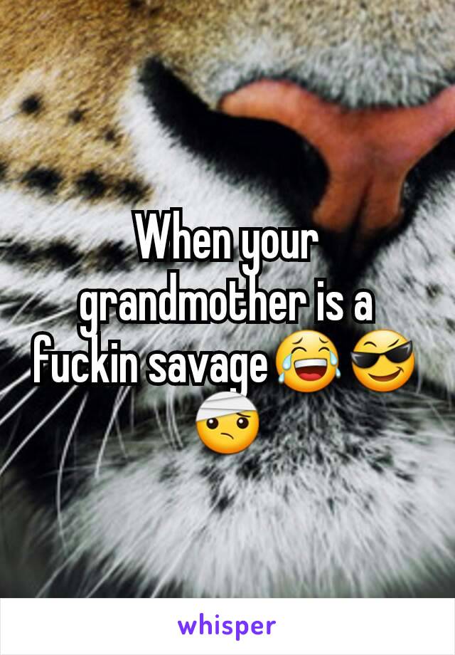 When your grandmother is a fuckin savage😂😎🤕