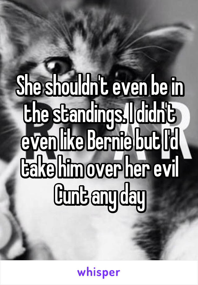 She shouldn't even be in the standings. I didn't even like Bernie but I'd take him over her evil Cunt any day