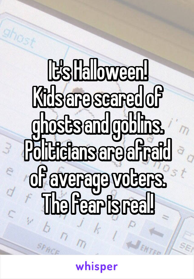 It's Halloween!
Kids are scared of ghosts and goblins. Politicians are afraid
of average voters.
The fear is real!