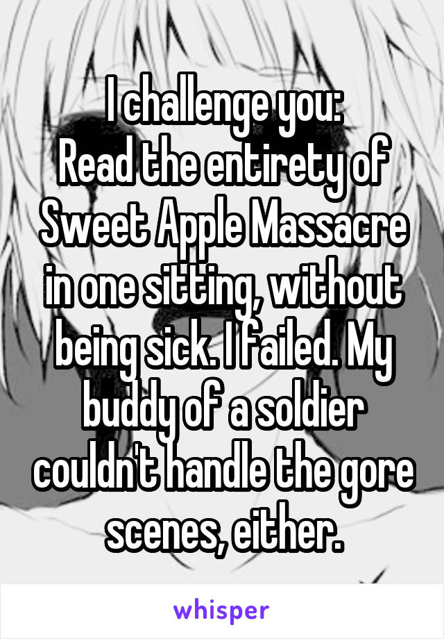 I challenge you:
Read the entirety of Sweet Apple Massacre in one sitting, without being sick. I failed. My buddy of a soldier couldn't handle the gore scenes, either.