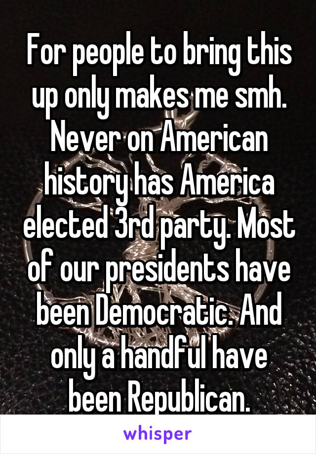For people to bring this up only makes me smh. Never on American history has America elected 3rd party. Most of our presidents have been Democratic. And only a handful have been Republican.