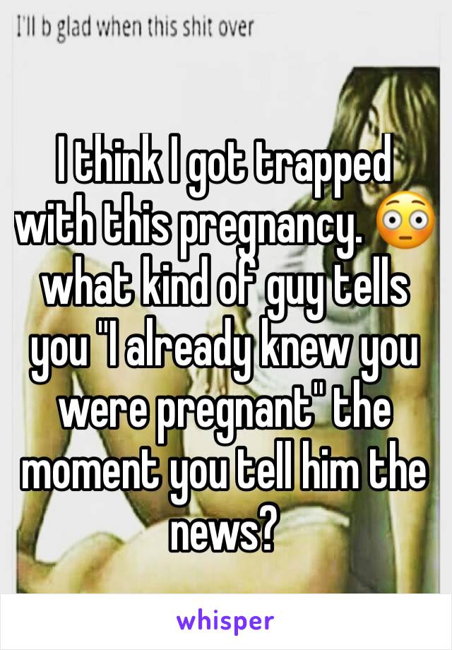 I think I got trapped with this pregnancy. 😳 what kind of guy tells you "I already knew you were pregnant" the moment you tell him the news?