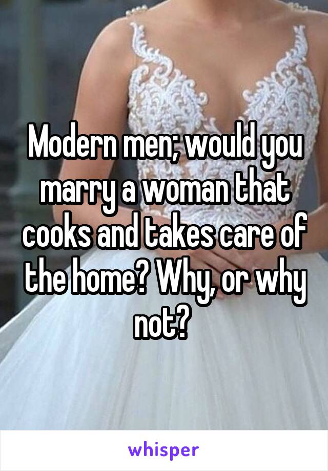 Modern men; would you marry a woman that cooks and takes care of the home? Why, or why not? 