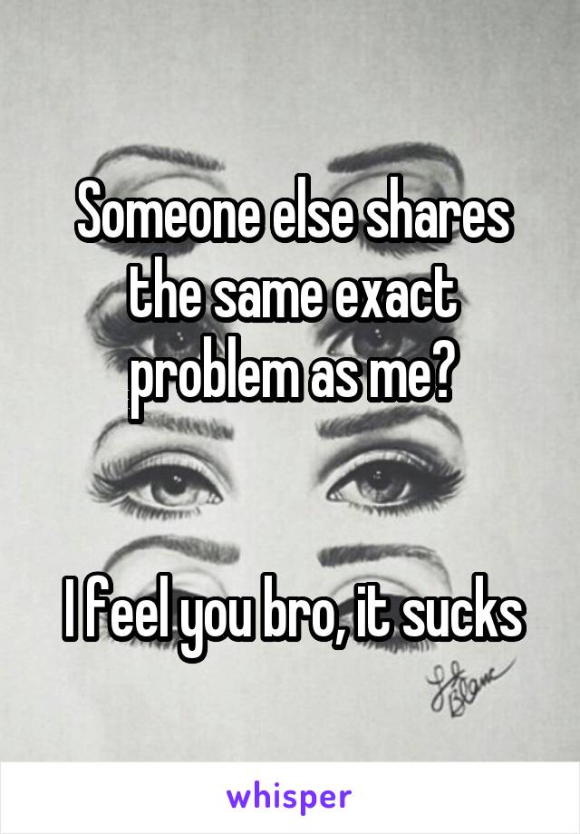 Someone else shares the same exact problem as me?


I feel you bro, it sucks