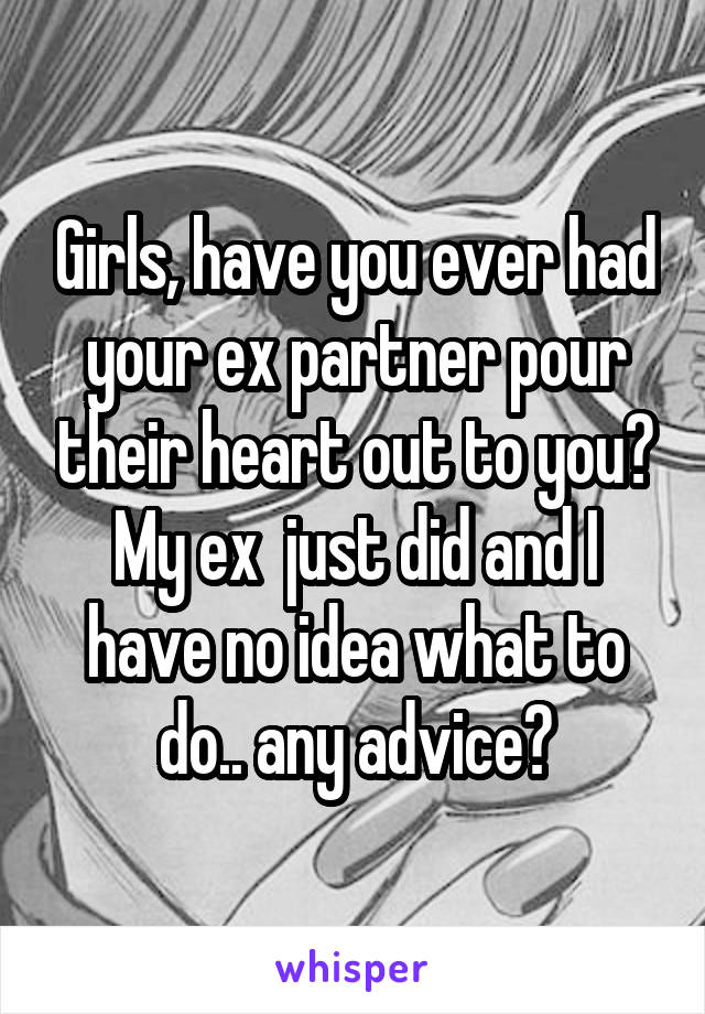 Girls, have you ever had your ex partner pour their heart out to you? My ex  just did and I have no idea what to do.. any advice?