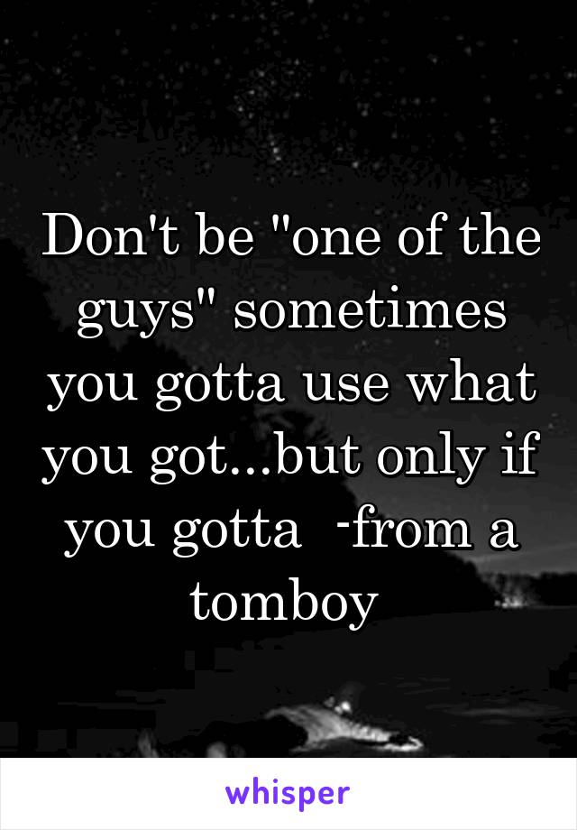 Don't be "one of the guys" sometimes you gotta use what you got...but only if you gotta  -from a tomboy 