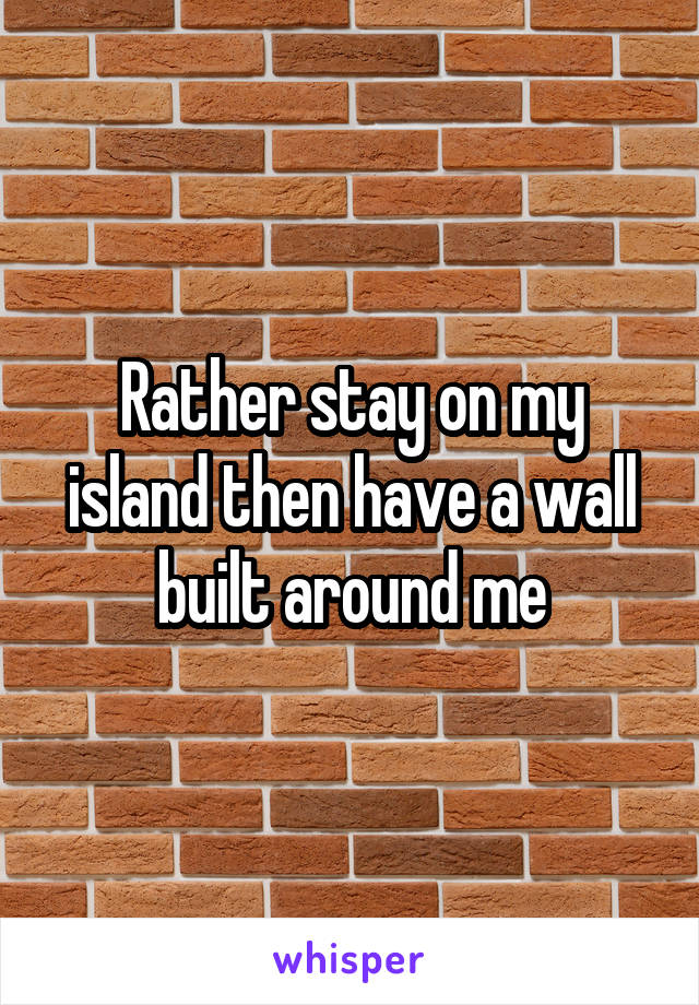 Rather stay on my island then have a wall built around me